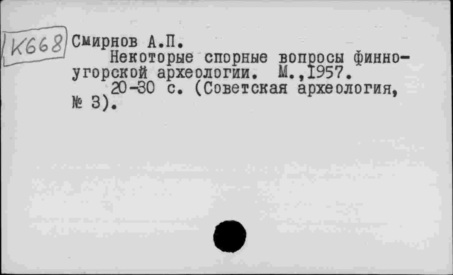 ﻿Смирнов А.П.
Некоторые спорные вопросы финно-угорской археологии. М.,1957.
20-30 с. (Советская археология,